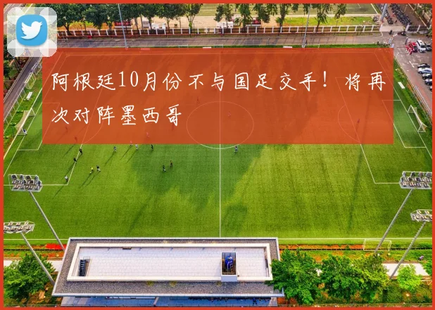 阿根廷10月份不与国足交手！将再次对阵墨西哥