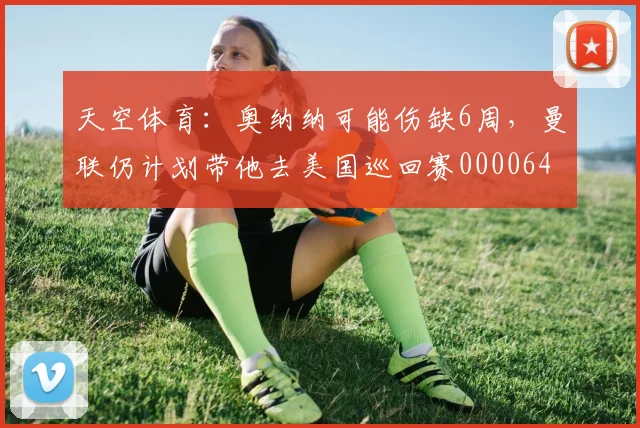 天空体育：奥纳纳可能伤缺6周，曼联仍计划带他去美国巡回赛0000644