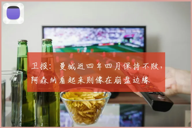 卫报：曼城近四年四月保持不败，阿森纳看起来则像在崩盘边缘