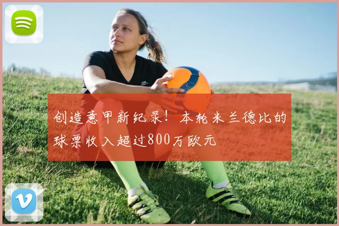 创造意甲新纪录！本轮米兰德比的球票收入超过800万欧元
