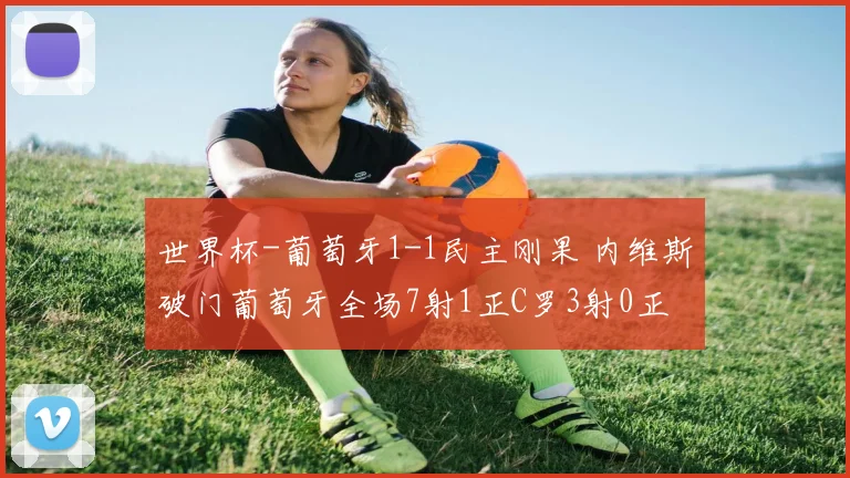 世界杯-葡萄牙1-1民主刚果 内维斯破门葡萄牙全场7射1正C罗3射0正