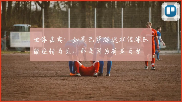 世体嘉宾：如果巴萨球迷相信球队能逆转马竞，那是因为有亚马尔